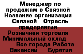 Менеджер по продажам в Связной › Название организации ­ Связной › Отрасль предприятия ­ Розничная торговля › Минимальный оклад ­ 36 000 - Все города Работа » Вакансии   . Бурятия респ.